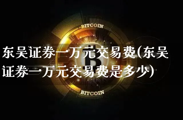 东吴证券交易(东吴证券交易手续费多少)