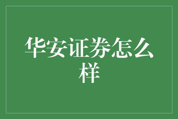 华安证券待遇(华安证券待遇安庆) 华安证券待遇(华安证券待遇安庆)