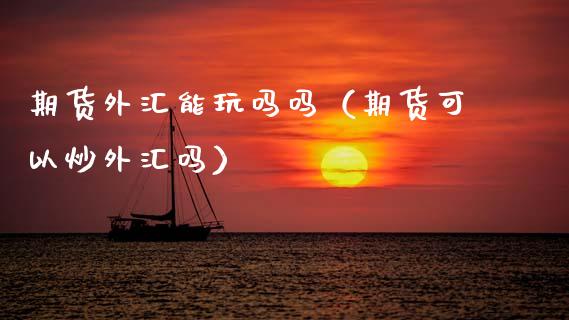 期货是外汇吗(期货是外汇吗还是内币) 期货是外汇吗(期货是外汇吗还是内币)